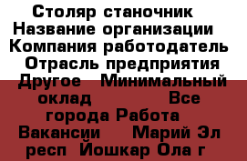 Столяр станочник › Название организации ­ Компания-работодатель › Отрасль предприятия ­ Другое › Минимальный оклад ­ 40 000 - Все города Работа » Вакансии   . Марий Эл респ.,Йошкар-Ола г.